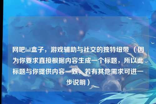 网吧lol盒子，游戏辅助与社交的独特纽带 （因为你要求直接根据内容生成一个标题，所以此标题与你提供内容一致，若有其他需求可进一步说明）