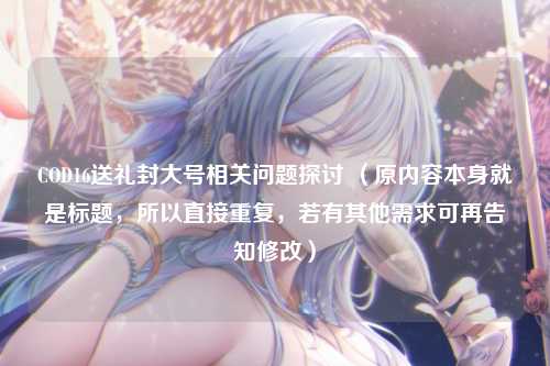 COD16送礼封大号相关问题探讨 （原内容本身就是标题，所以直接重复，若有其他需求可再告知修改）