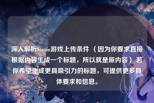 深入解析Steam游戏上传条件 （因为你要求直接根据内容生成一个标题，所以就是原内容） 若你希望生成更具吸引力的标题，可提供更多具体要求和信息。