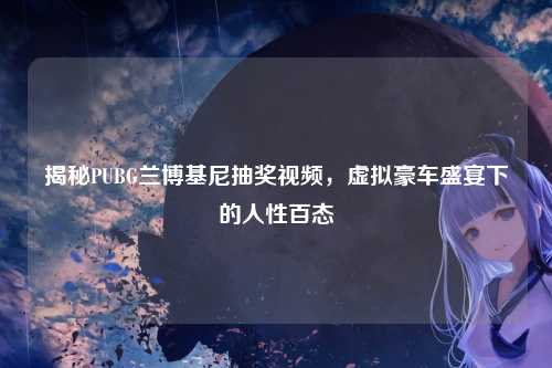 揭秘PUBG兰博基尼抽奖视频，虚拟豪车盛宴下的人性百态