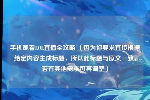 手机观看LOL直播全攻略 （因为你要求直接根据给定内容生成标题，所以此标题与原文一致，若有其他需求可再调整）
