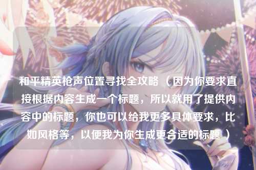 和平精英枪声位置寻找全攻略 （因为你要求直接根据内容生成一个标题，所以就用了提供内容中的标题，你也可以给我更多具体要求，比如风格等，以便我为你生成更合适的标题 ）