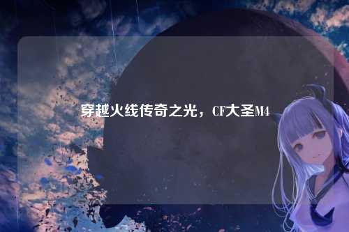 穿越火线传奇之光，CF大圣M4