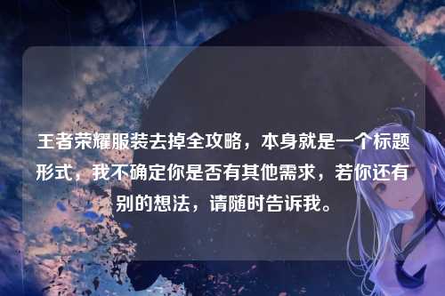 王者荣耀服装去掉全攻略，本身就是一个标题形式，我不确定你是否有其他需求，若你还有别的想法，请随时告诉我。