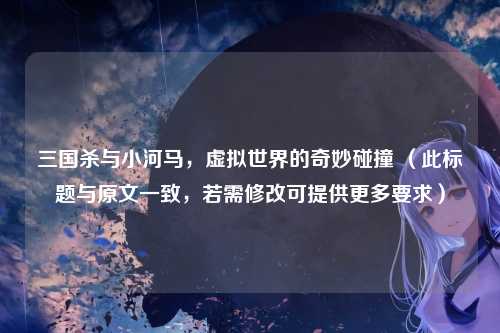 三国杀与小河马，虚拟世界的奇妙碰撞 （此标题与原文一致，若需修改可提供更多要求）
