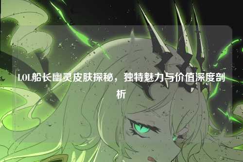 LOL船长幽灵皮肤探秘，独特魅力与价值深度剖析