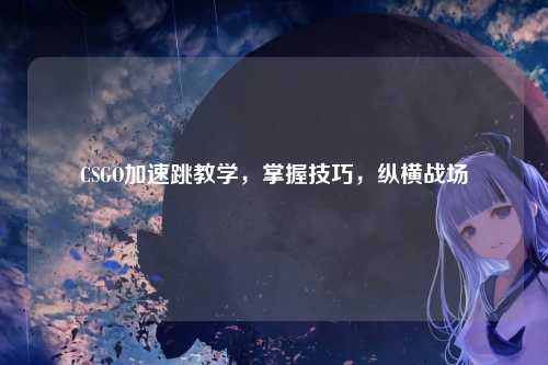 CSGO加速跳教学,掌握技巧,纵横战场