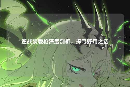 逆战装载枪深度剖析，探寻好用之选