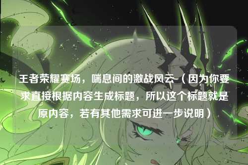 王者荣耀赛场，喘息间的激战风云 （因为你要求直接根据内容生成标题，所以这个标题就是原内容，若有其他需求可进一步说明）