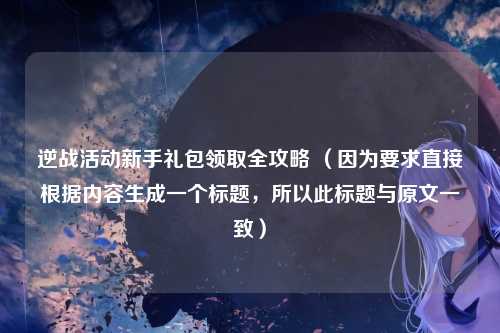 逆战活动新手礼包领取全攻略 （因为要求直接根据内容生成一个标题，所以此标题与原文一致）