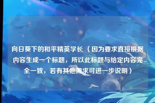 向日葵下的和平精英学长 （因为要求直接根据内容生成一个标题，所以此标题与给定内容完全一致，若有其他需求可进一步说明）