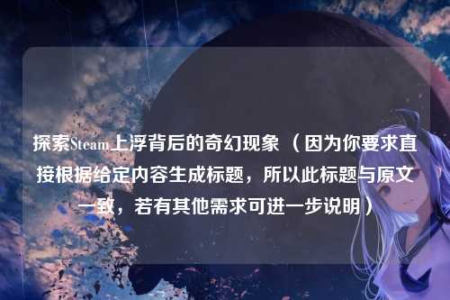 探索Steam上浮背后的奇幻现象 （因为你要求直接根据给定内容生成标题，所以此标题与原文一致，若有其他需求可进一步说明）
