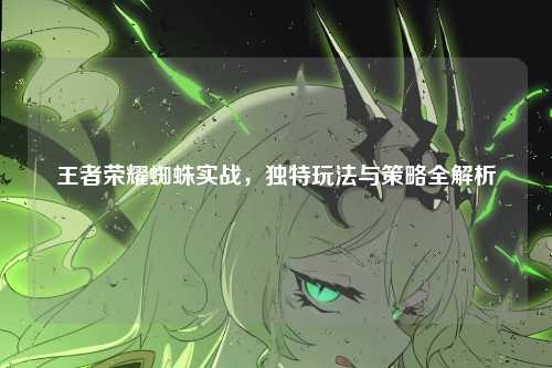 王者荣耀蜘蛛实战，独特玩法与策略全解析