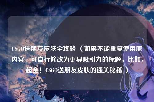 CSGO送朋友皮肤全攻略 （如果不能重复使用原内容，可自行修改为更具吸引力的标题，比如，超全！CSGO送朋友皮肤的通关秘籍 ）