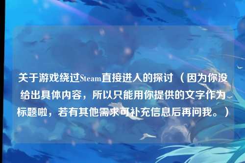 关于游戏绕过Steam直接进入的探讨 （因为你没给出具体内容，所以只能用你提供的文字作为标题啦，若有其他需求可补充信息后再问我。）