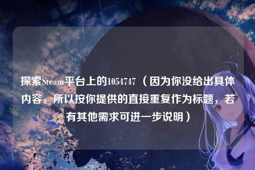 探索Steam平台上的1054747 （因为你没给出具体内容，所以按你提供的直接重复作为标题，若有其他需求可进一步说明）