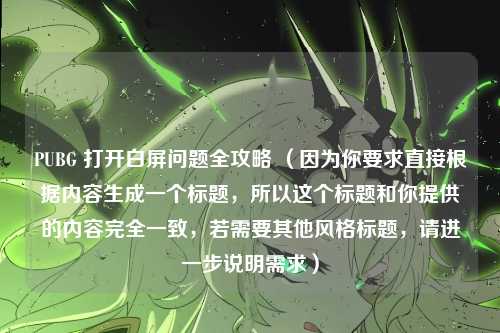 PUBG 打开白屏问题全攻略 （因为你要求直接根据内容生成一个标题，所以这个标题和你提供的内容完全一致，若需要其他风格标题，请进一步说明需求）