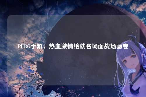 PUBG手游，热血激情绘就名场面战场画卷