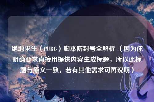 绝地求生（PUBG）脚本防封号全解析 （因为你明确要求直接用提供内容生成标题，所以此标题与原文一致，若有其他需求可再说明）