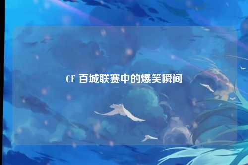 CF 百城联赛中的爆笑瞬间