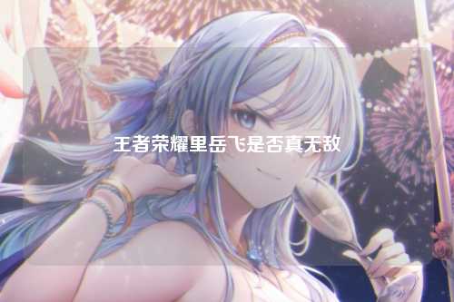 王者荣耀里岳飞是否真无敌