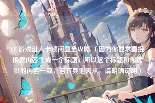 CF 游戏进入卡顿问题全攻略 （因为你要求直接根据内容生成一个标题，所以这个标题和你提供的内容一致，若有其他需求，请明确说明）