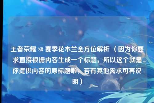 王者荣耀 S8 赛季花木兰全方位解析 （因为你要求直接根据内容生成一个标题，所以这个就是你提供内容的原标题啦，若有其他需求可再说明）