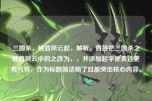 三国杀，贼首风云起，解析，直接把三国杀之贼首风云中的之改为，，并添加起字使表达更有气势，作为标题简洁明了且能突出核心内容。