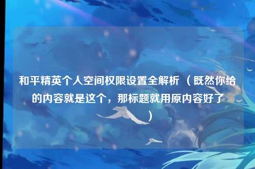 和平精英个人空间权限设置全解析 （既然你给的内容就是这个，那标题就用原内容好了😃）