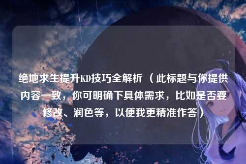 绝地求生提升KD技巧全解析 （此标题与你提供内容一致，你可明确下具体需求，比如是否要修改、润色等，以便我更精准作答）