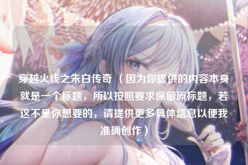 穿越火线之朱白传奇 （因为你提供的内容本身就是一个标题，所以按照要求保留原标题，若这不是你想要的，请提供更多具体信息以便我准确创作）