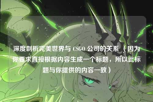 深度剖析完美世界与 CSGO 公司的关系 （因为你要求直接根据内容生成一个标题，所以此标题与你提供的内容一致）