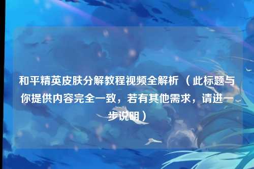 和平精英皮肤分解教程视频全解析 （此标题与你提供内容完全一致，若有其他需求，请进一步说明）