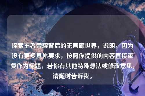 探索王者荣耀背后的无画廊世界，说明，因为没有更多具体要求，按照你提供的内容直接重复作为标题，若你有其他特殊想法或修改意见，请随时告诉我。