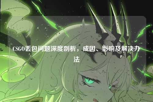 CSGO丢包问题深度剖析，成因、影响及解决办法