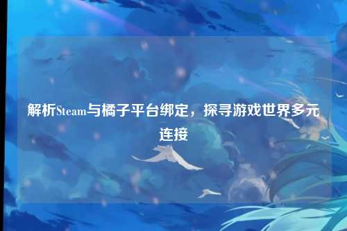 解析Steam与橘子平台绑定，探寻游戏世界多元连接