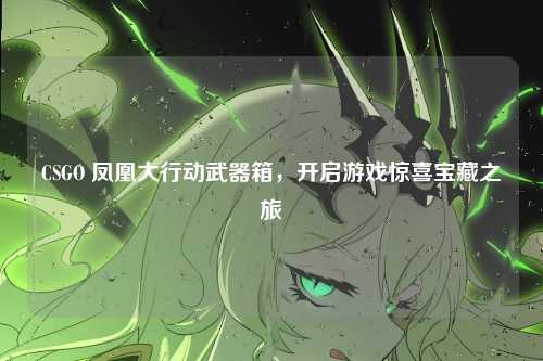 CSGO 凤凰大行动武器箱，开启游戏惊喜宝藏之旅