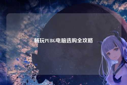 畅玩PUBG电脑选购全攻略