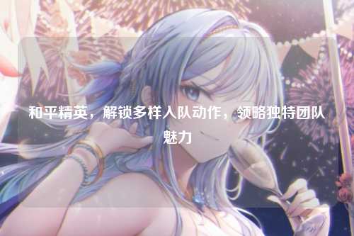 和平精英，解锁多样入队动作，领略独特团队魅力