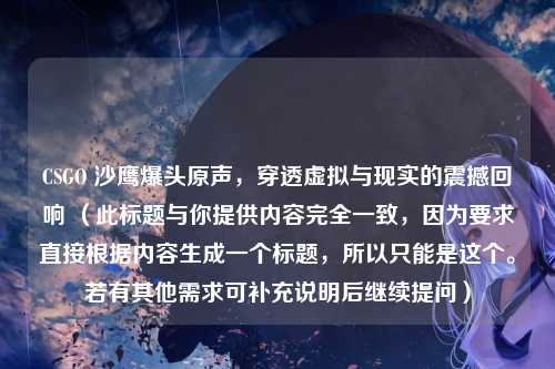 CSGO 沙鹰爆头原声，穿透虚拟与现实的震撼回响 （此标题与你提供内容完全一致，因为要求直接根据内容生成一个标题，所以只能是这个。若有其他需求可补充说明后继续提问）