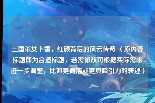 三国杀女卞雪，红颜背后的风云传奇 （原内容标题即为合适标题，若需修改可根据实际需求进一步调整，比如更简洁或更具吸引力的表述）