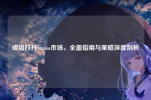 成功打开Steam市场，全面指南与策略深度剖析