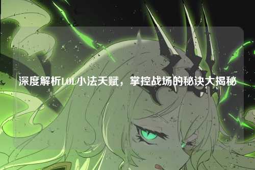 深度解析LOL小法天赋，掌控战场的秘诀大揭秘