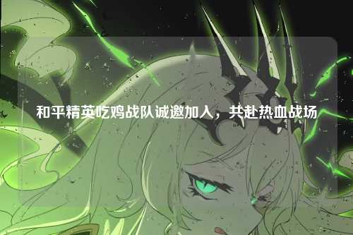 和平精英吃鸡战队诚邀加入，共赴热血战场