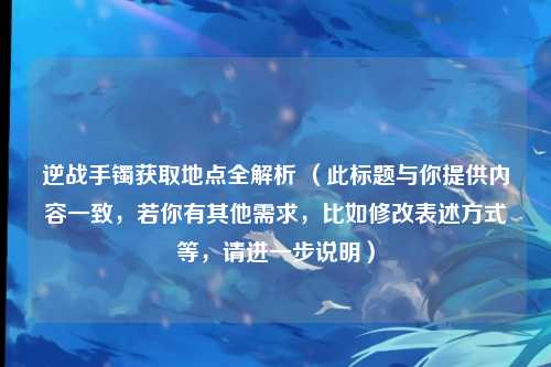 逆战手镯获取地点全解析 （此标题与你提供内容一致，若你有其他需求，比如修改表述方式等，请进一步说明）