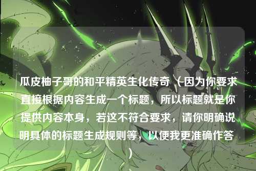 瓜皮柚子哥的和平精英生化传奇 （因为你要求直接根据内容生成一个标题，所以标题就是你提供内容本身，若这不符合要求，请你明确说明具体的标题生成规则等，以便我更准确作答 ）