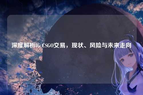 深度解析IG CSGO交易，现状、风险与未来走向