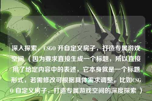 深入探索，CSGO 开自定义房子，打造专属游戏空间 （因为要求直接生成一个标题，所以直接用了给定内容中的表述，它本身就是一个标题形式，若需修改可根据具体需求调整，比如CSGO 自定义房子，打造专属游戏空间的深度探索 ）