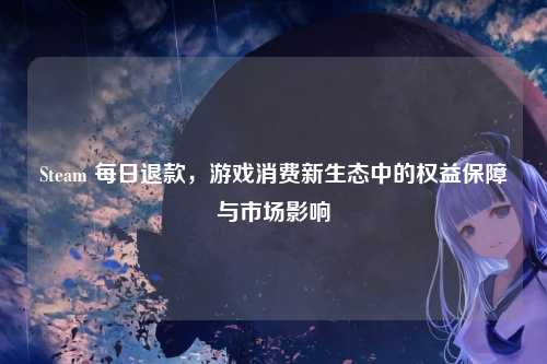 Steam 每日退款，游戏消费新生态中的权益保障与市场影响