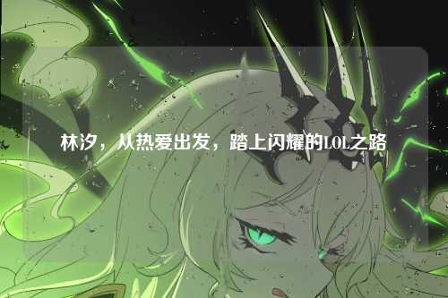 林汐，从热爱出发，踏上闪耀的LOL之路